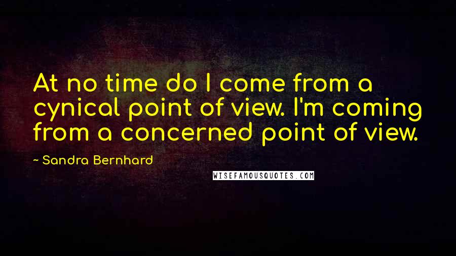 Sandra Bernhard quotes: At no time do I come from a cynical point of view. I'm coming from a concerned point of view.