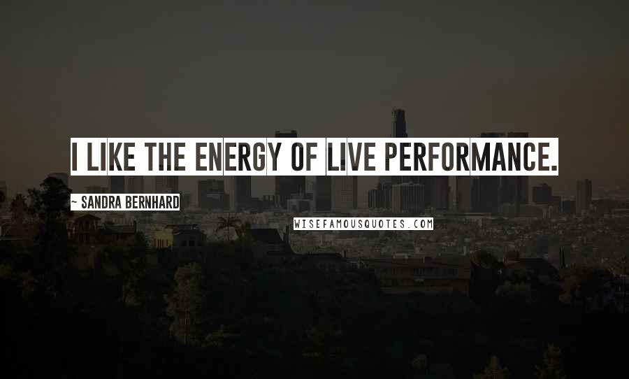 Sandra Bernhard quotes: I like the energy of live performance.