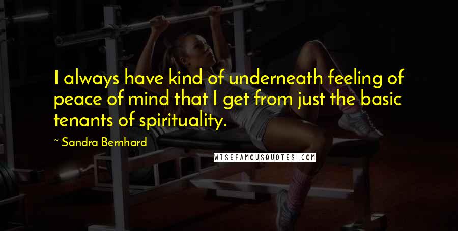 Sandra Bernhard quotes: I always have kind of underneath feeling of peace of mind that I get from just the basic tenants of spirituality.