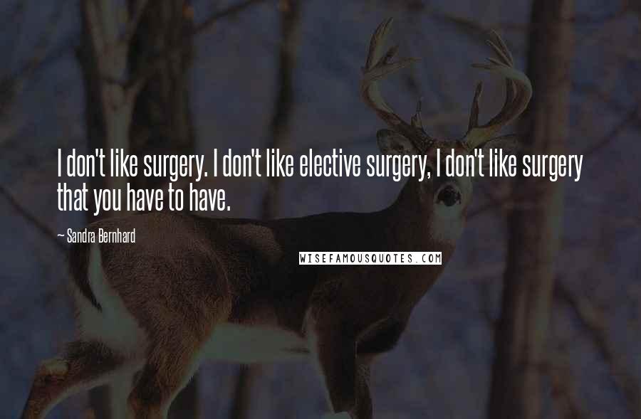 Sandra Bernhard quotes: I don't like surgery. I don't like elective surgery, I don't like surgery that you have to have.