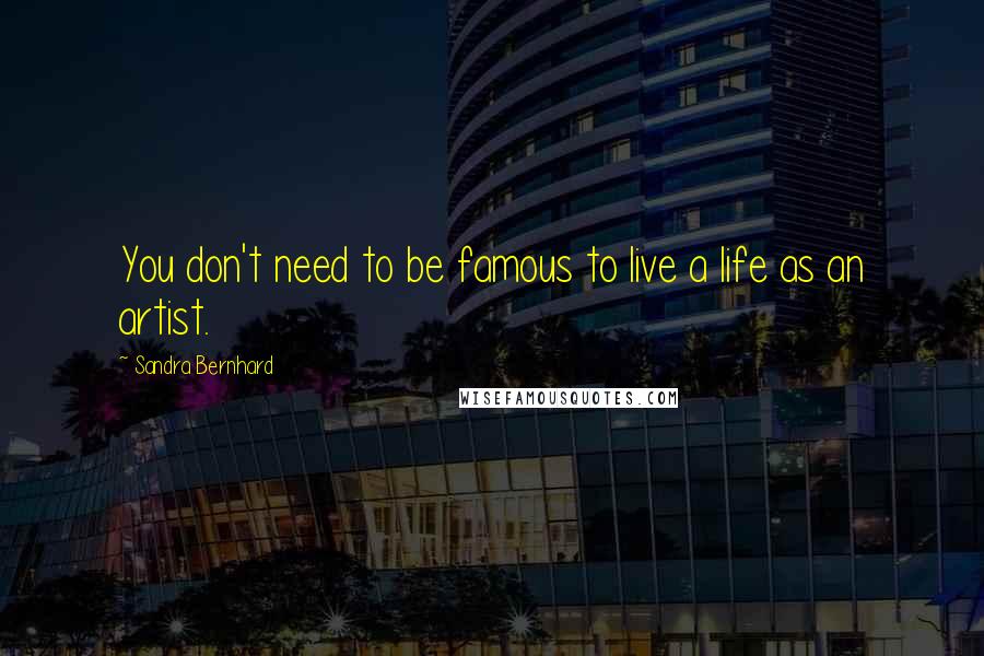 Sandra Bernhard quotes: You don't need to be famous to live a life as an artist.
