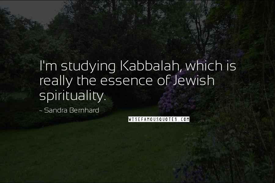 Sandra Bernhard quotes: I'm studying Kabbalah, which is really the essence of Jewish spirituality.