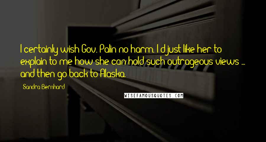 Sandra Bernhard quotes: I certainly wish Gov. Palin no harm. I'd just like her to explain to me how she can hold such outrageous views ... and then go back to Alaska.