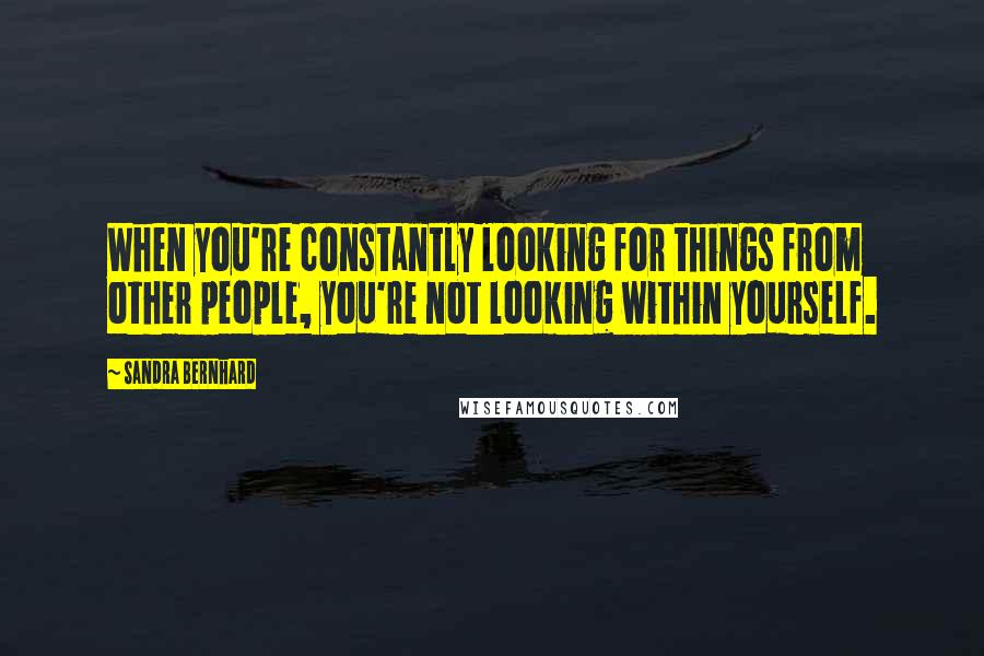 Sandra Bernhard quotes: When you're constantly looking for things from other people, you're not looking within yourself.