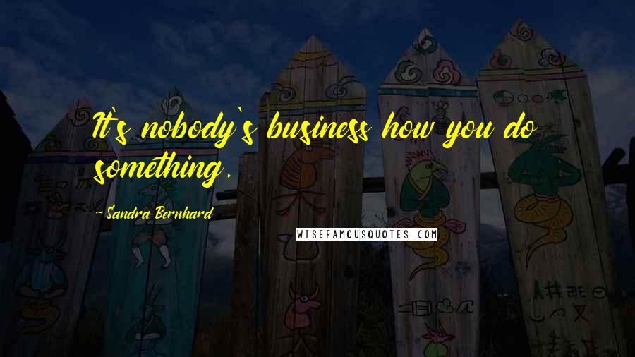 Sandra Bernhard quotes: It's nobody's business how you do something.