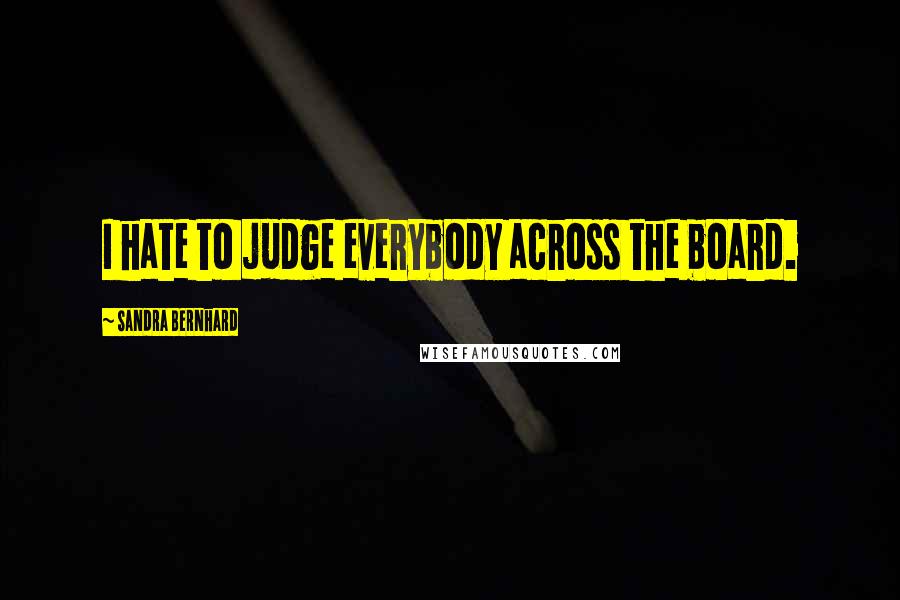 Sandra Bernhard quotes: I hate to judge everybody across the board.