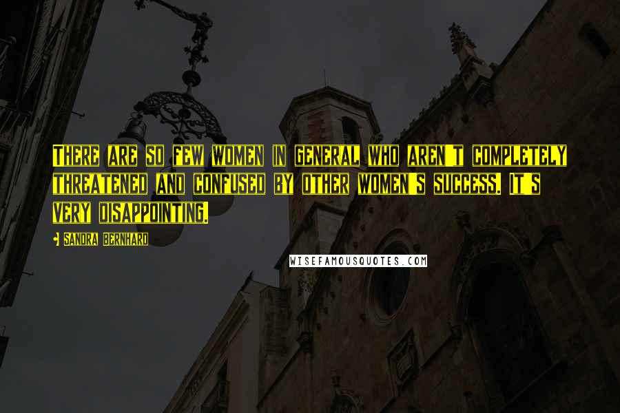 Sandra Bernhard quotes: There are so few women in general who aren't completely threatened and confused by other women's success. It's very disappointing.