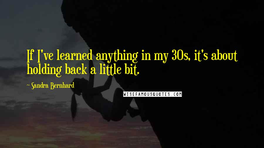 Sandra Bernhard quotes: If I've learned anything in my 30s, it's about holding back a little bit.