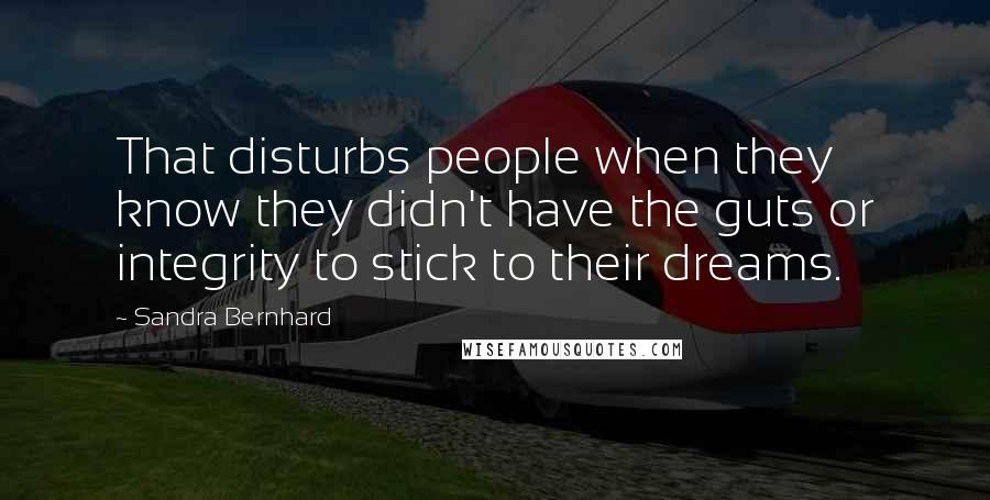 Sandra Bernhard quotes: That disturbs people when they know they didn't have the guts or integrity to stick to their dreams.