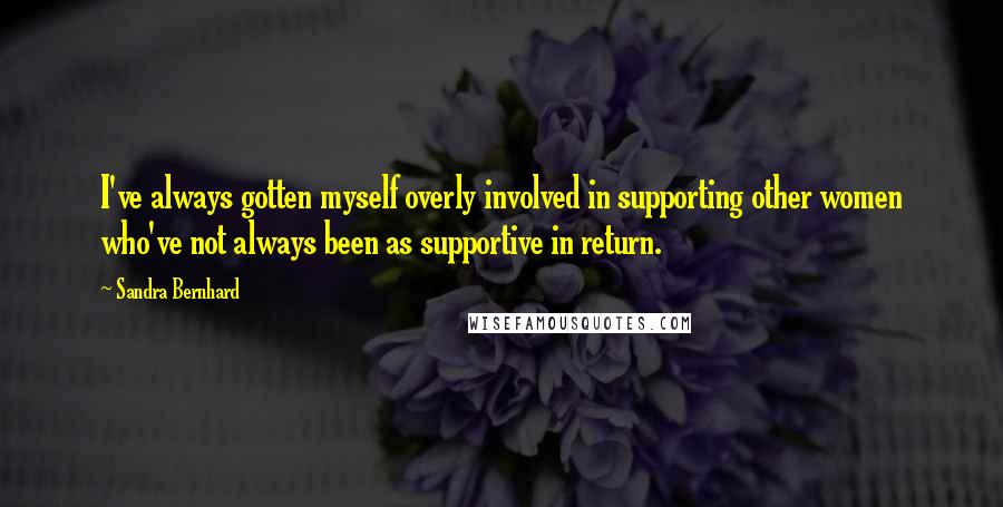 Sandra Bernhard quotes: I've always gotten myself overly involved in supporting other women who've not always been as supportive in return.