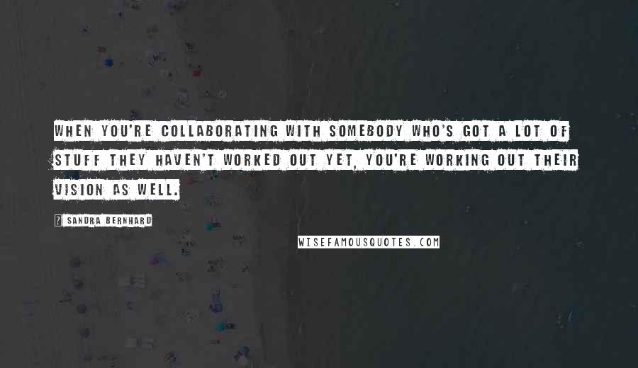 Sandra Bernhard quotes: When you're collaborating with somebody who's got a lot of stuff they haven't worked out yet, you're working out their vision as well.