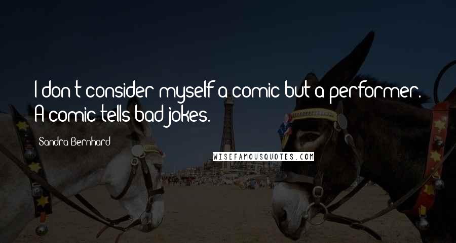 Sandra Bernhard quotes: I don't consider myself a comic but a performer. A comic tells bad jokes.