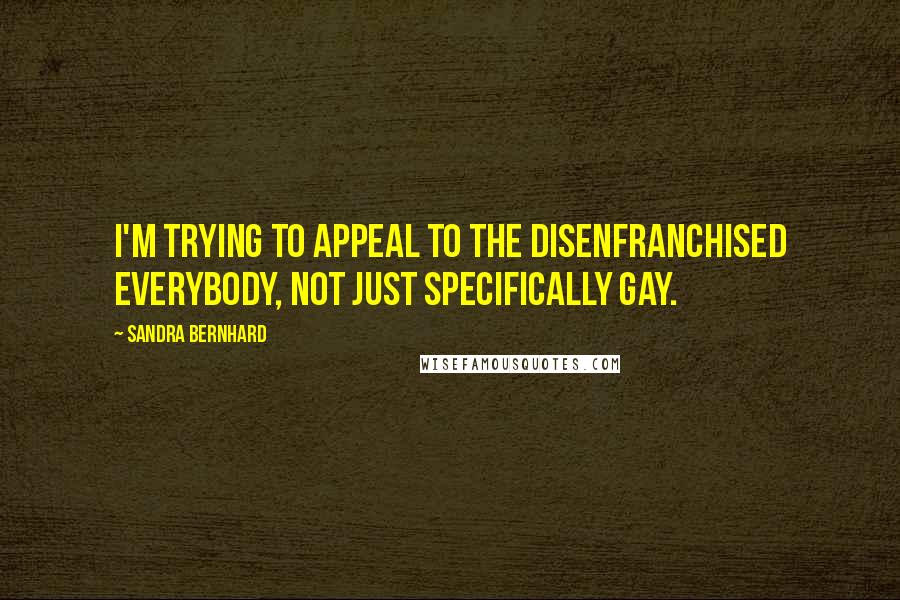 Sandra Bernhard quotes: I'm trying to appeal to the disenfranchised everybody, not just specifically gay.