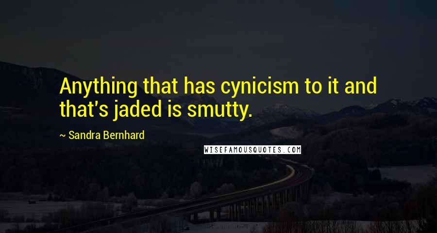 Sandra Bernhard quotes: Anything that has cynicism to it and that's jaded is smutty.