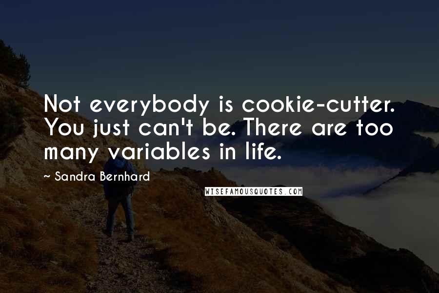 Sandra Bernhard quotes: Not everybody is cookie-cutter. You just can't be. There are too many variables in life.