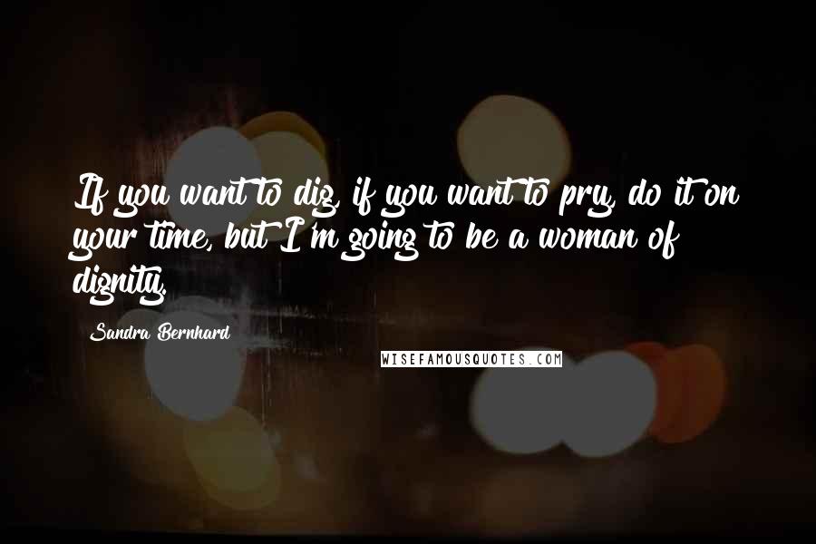 Sandra Bernhard quotes: If you want to dig, if you want to pry, do it on your time, but I'm going to be a woman of dignity.