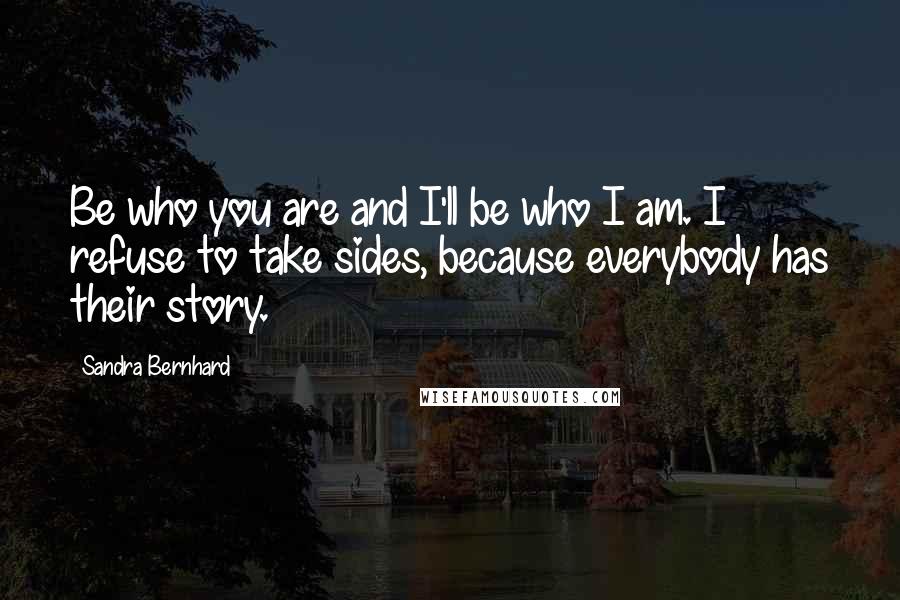 Sandra Bernhard quotes: Be who you are and I'll be who I am. I refuse to take sides, because everybody has their story.