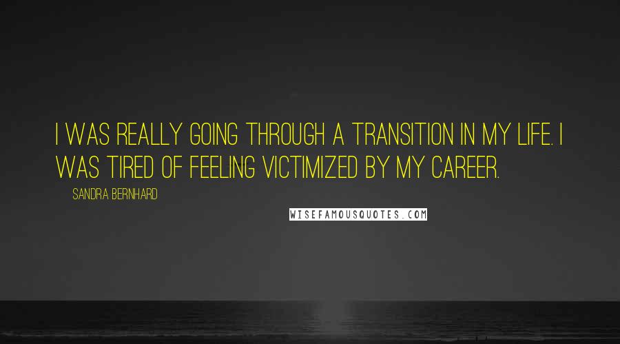 Sandra Bernhard quotes: I was really going through a transition in my life. I was tired of feeling victimized by my career.