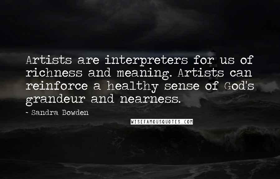 Sandra Bowden quotes: Artists are interpreters for us of richness and meaning. Artists can reinforce a healthy sense of God's grandeur and nearness.