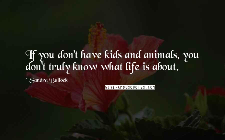 Sandra Bullock quotes: If you don't have kids and animals, you don't truly know what life is about.