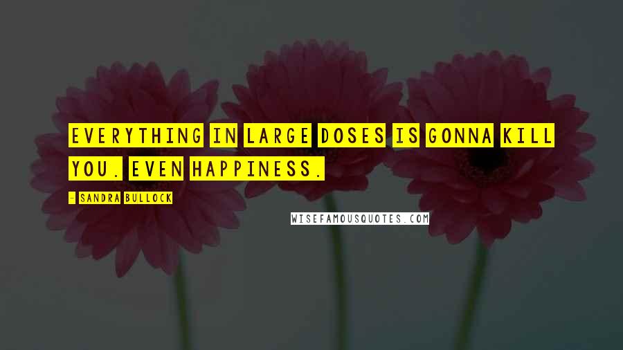 Sandra Bullock quotes: Everything in large doses is gonna kill you. Even happiness.