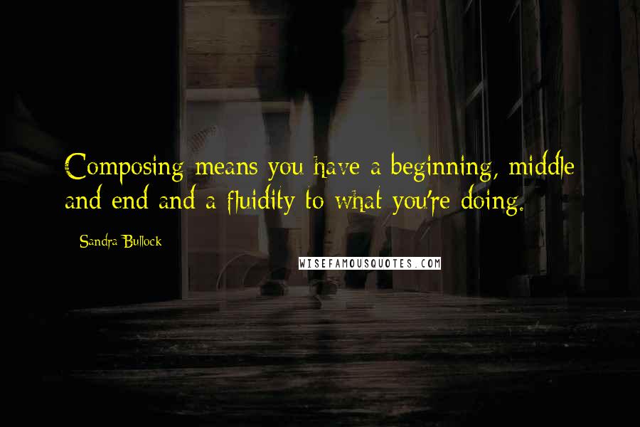 Sandra Bullock quotes: Composing means you have a beginning, middle and end and a fluidity to what you're doing.