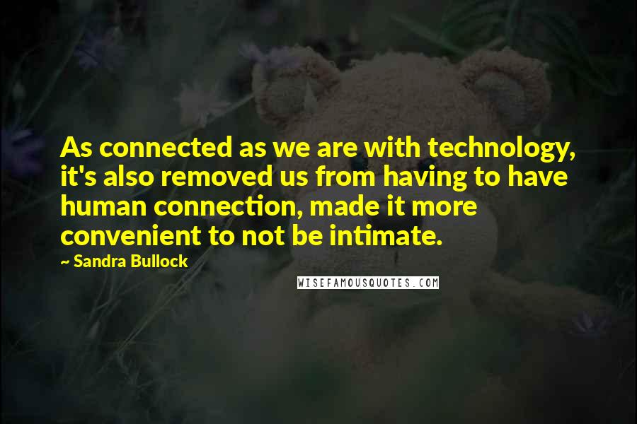 Sandra Bullock quotes: As connected as we are with technology, it's also removed us from having to have human connection, made it more convenient to not be intimate.