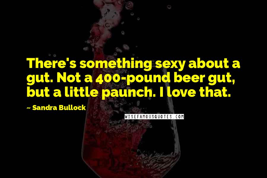 Sandra Bullock quotes: There's something sexy about a gut. Not a 400-pound beer gut, but a little paunch. I love that.
