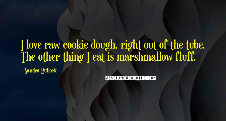 Sandra Bullock quotes: I love raw cookie dough, right out of the tube. The other thing I eat is marshmallow fluff.