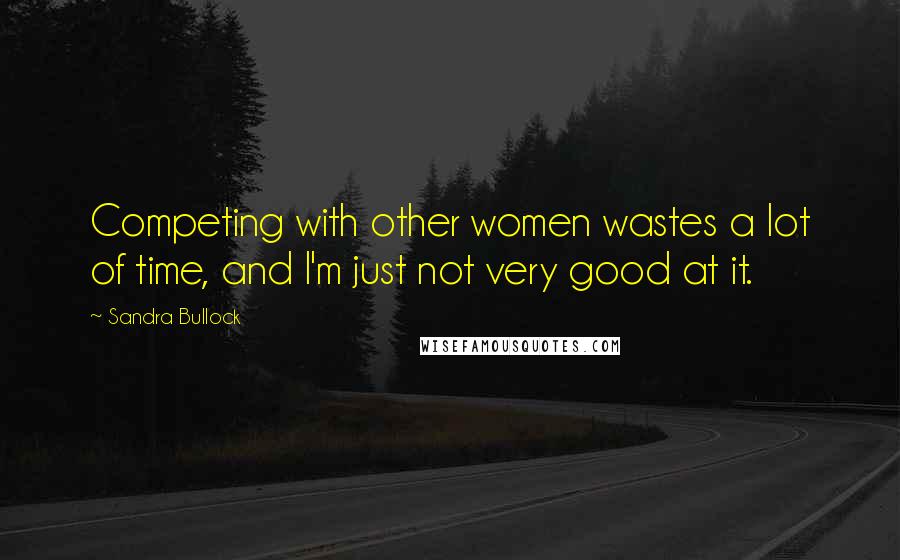 Sandra Bullock quotes: Competing with other women wastes a lot of time, and I'm just not very good at it.