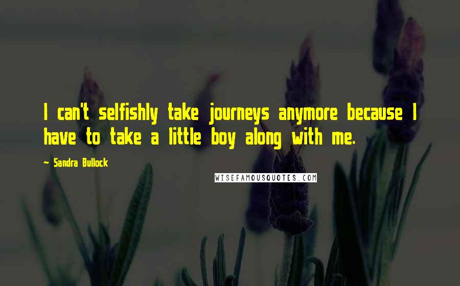 Sandra Bullock quotes: I can't selfishly take journeys anymore because I have to take a little boy along with me.