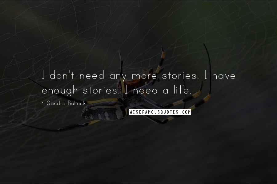 Sandra Bullock quotes: I don't need any more stories. I have enough stories. I need a life.