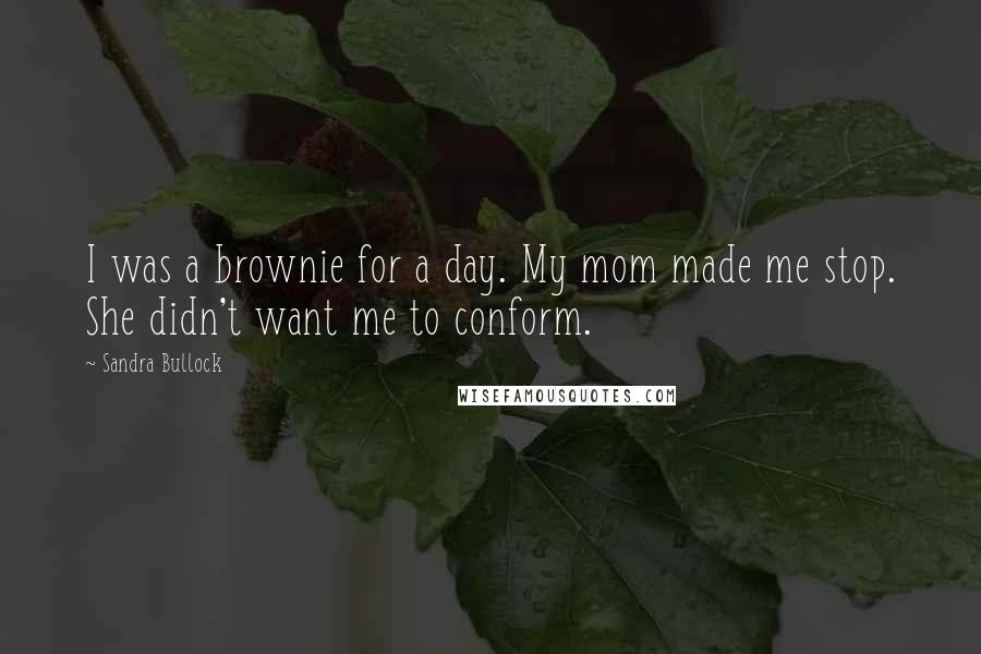 Sandra Bullock quotes: I was a brownie for a day. My mom made me stop. She didn't want me to conform.