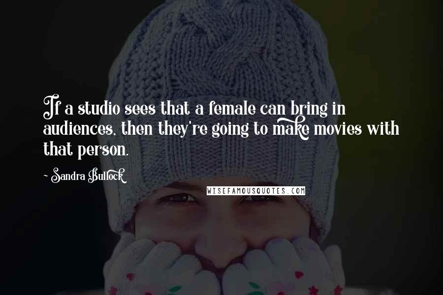 Sandra Bullock quotes: If a studio sees that a female can bring in audiences, then they're going to make movies with that person.