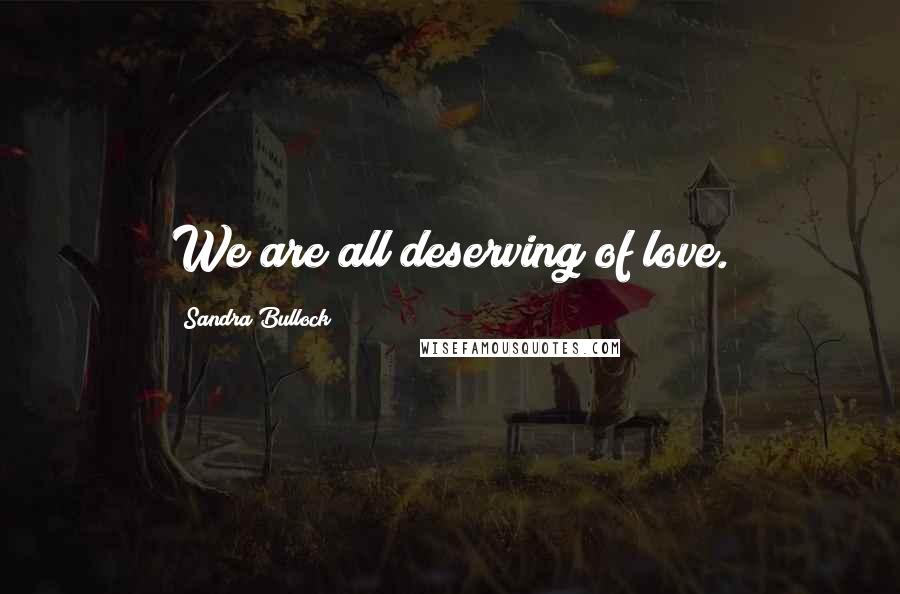 Sandra Bullock quotes: We are all deserving of love.