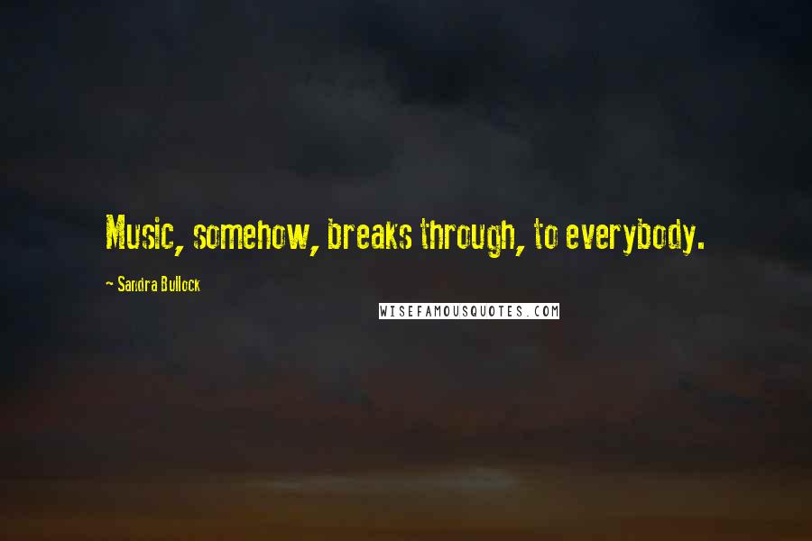 Sandra Bullock quotes: Music, somehow, breaks through, to everybody.