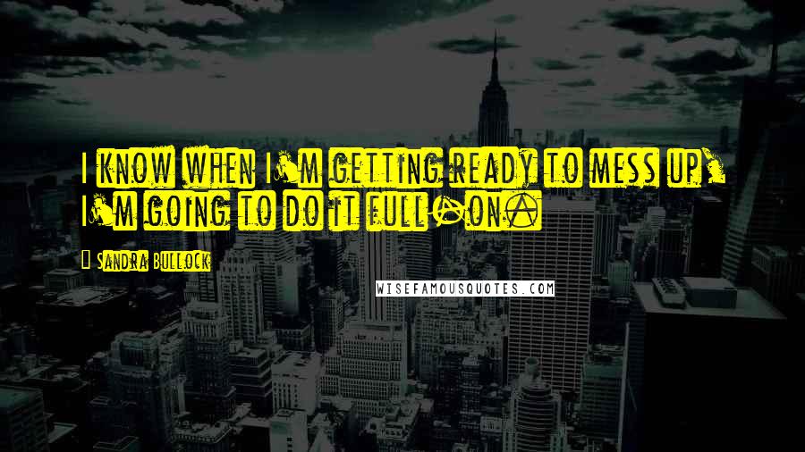 Sandra Bullock quotes: I know when I'm getting ready to mess up, I'm going to do it full-on.