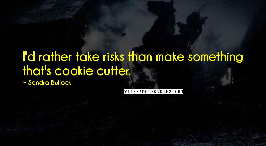 Sandra Bullock quotes: I'd rather take risks than make something that's cookie cutter.