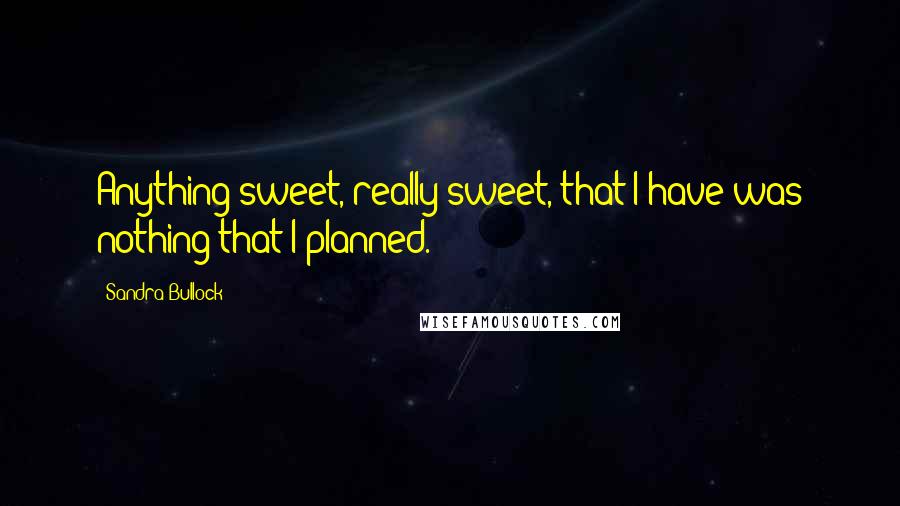 Sandra Bullock quotes: Anything sweet, really sweet, that I have was nothing that I planned.