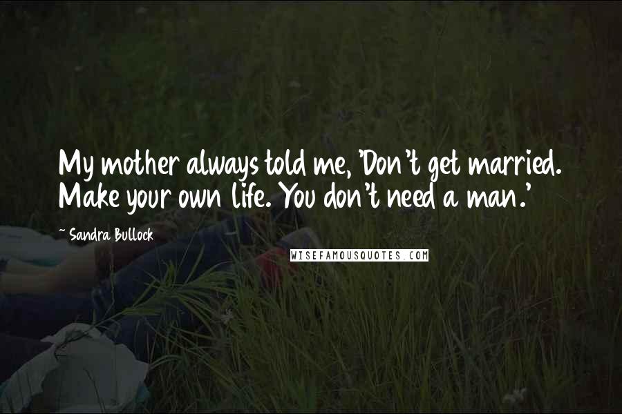 Sandra Bullock quotes: My mother always told me, 'Don't get married. Make your own life. You don't need a man.'