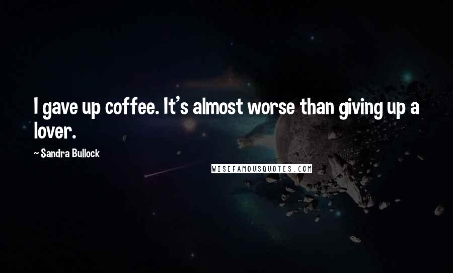 Sandra Bullock quotes: I gave up coffee. It's almost worse than giving up a lover.