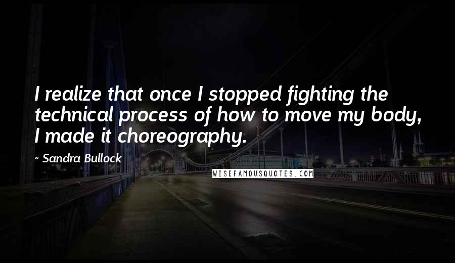 Sandra Bullock quotes: I realize that once I stopped fighting the technical process of how to move my body, I made it choreography.