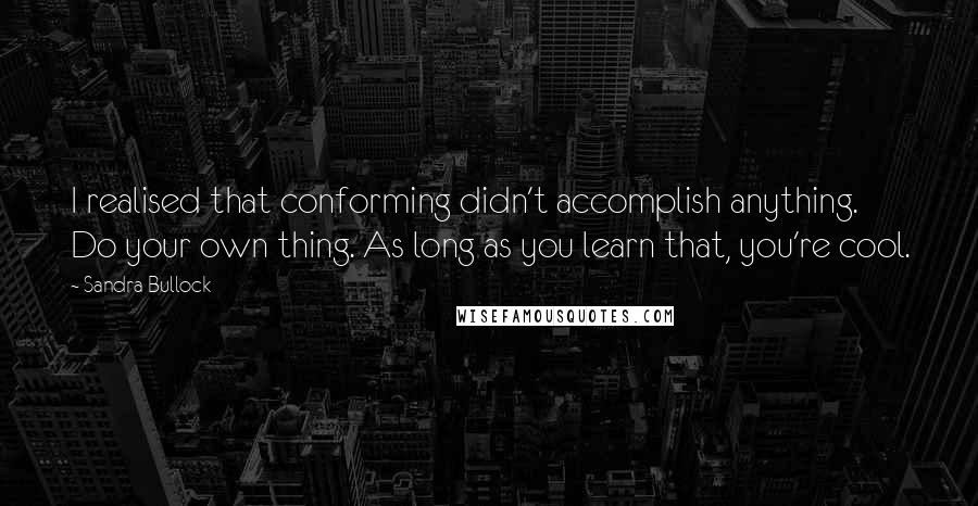 Sandra Bullock quotes: I realised that conforming didn't accomplish anything. Do your own thing. As long as you learn that, you're cool.