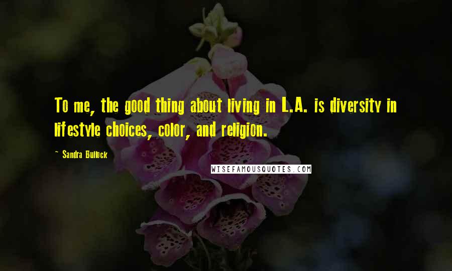 Sandra Bullock quotes: To me, the good thing about living in L.A. is diversity in lifestyle choices, color, and religion.