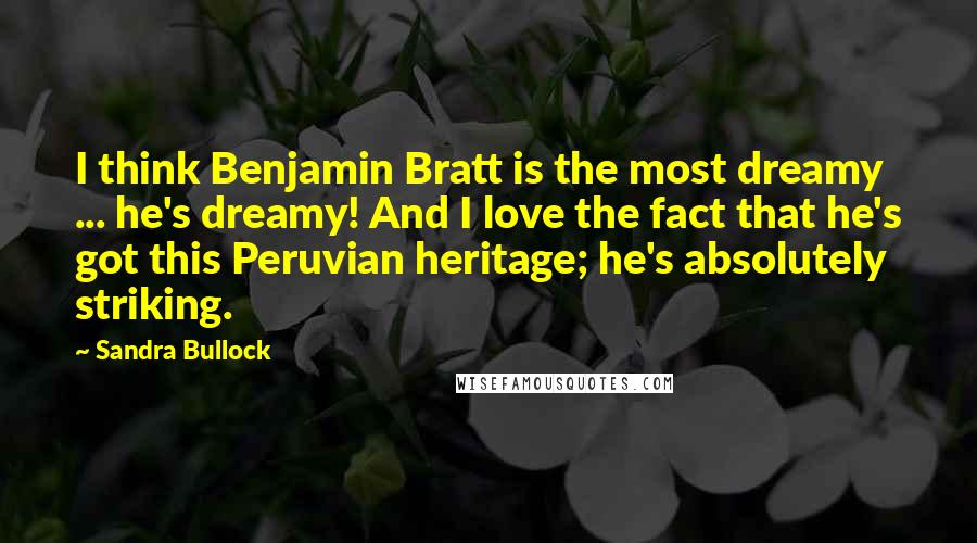 Sandra Bullock quotes: I think Benjamin Bratt is the most dreamy ... he's dreamy! And I love the fact that he's got this Peruvian heritage; he's absolutely striking.