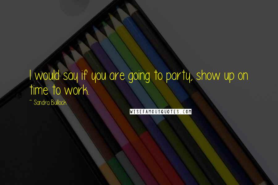 Sandra Bullock quotes: I would say if you are going to party, show up on time to work.
