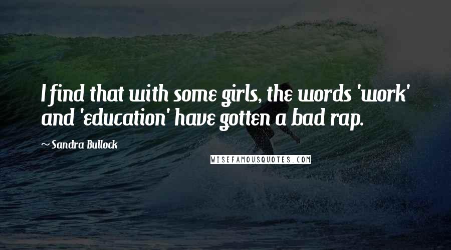 Sandra Bullock quotes: I find that with some girls, the words 'work' and 'education' have gotten a bad rap.