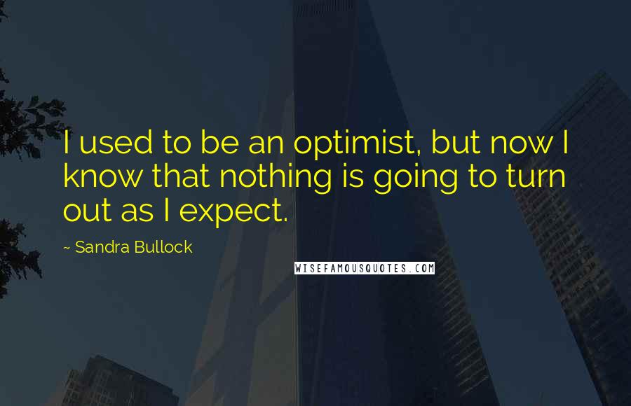 Sandra Bullock quotes: I used to be an optimist, but now I know that nothing is going to turn out as I expect.