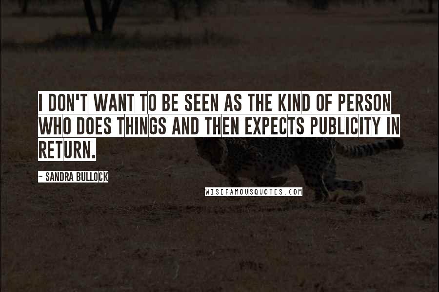 Sandra Bullock quotes: I don't want to be seen as the kind of person who does things and then expects publicity in return.