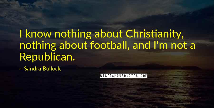 Sandra Bullock quotes: I know nothing about Christianity, nothing about football, and I'm not a Republican.
